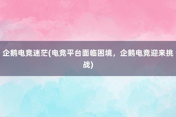   企鹅电竞迷茫(电竞平台面临困境，企鹅电竞迎来挑战)