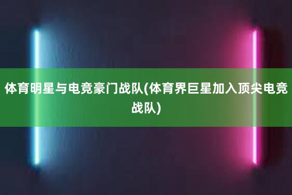 体育明星与电竞豪门战队(体育界巨星加入顶尖电竞战队)