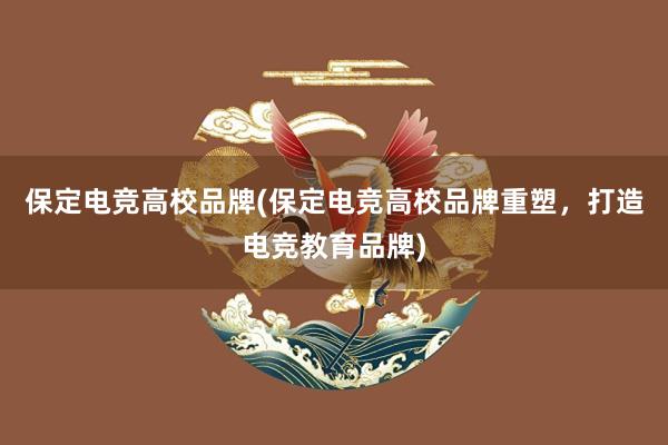 保定电竞高校品牌(保定电竞高校品牌重塑，打造电竞教育品牌)