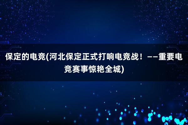   保定的电竞(河北保定正式打响电竞战！——重要电竞赛事惊艳全城)