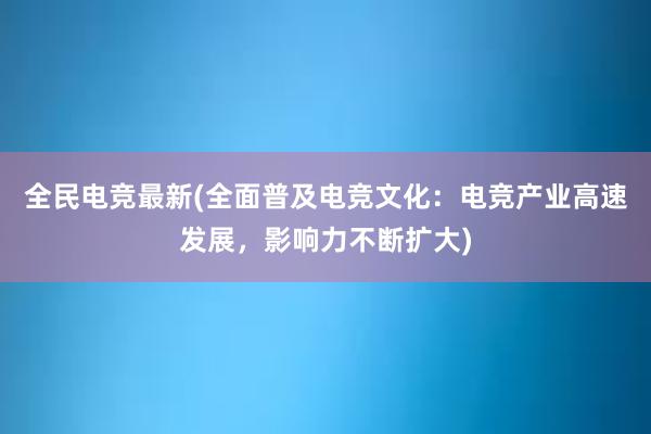   全民电竞最新(全面普及电竞文化：电竞产业高速发展，影响力不断扩大)