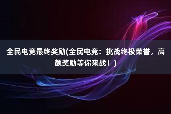   全民电竞最终奖励(全民电竞：挑战终极荣誉，高额奖励等你来战！)