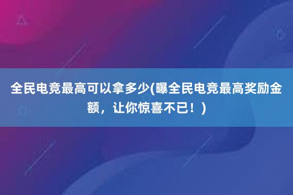   全民电竞最高可以拿多少(曝全民电竞最高奖励金额，让你惊喜不已！)