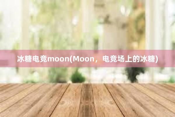   冰糖电竞moon(Moon，电竞场上的冰糖)