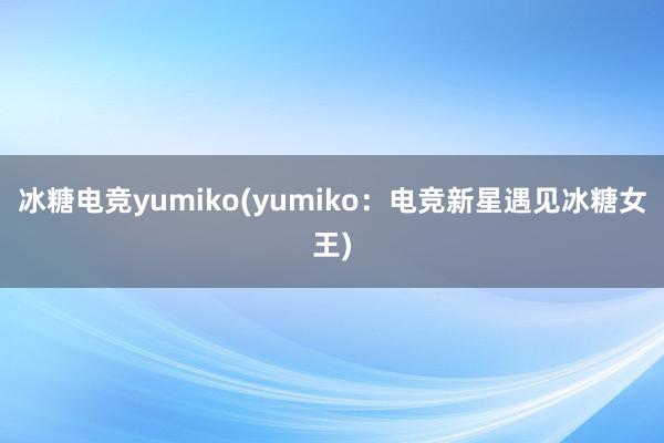   冰糖电竞yumiko(yumiko：电竞新星遇见冰糖女王)