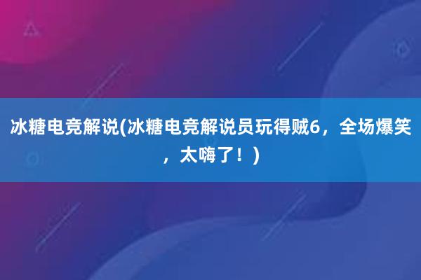 冰糖电竞解说(冰糖电竞解说员玩得贼6，全场爆笑，太嗨了！)