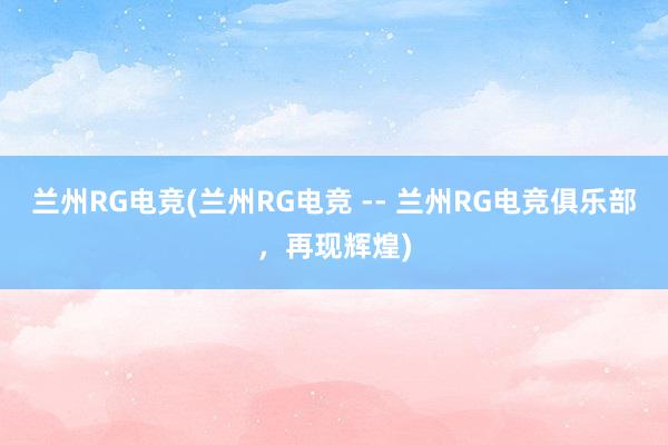 兰州RG电竞(兰州RG电竞 -- 兰州RG电竞俱乐部，再现辉煌)