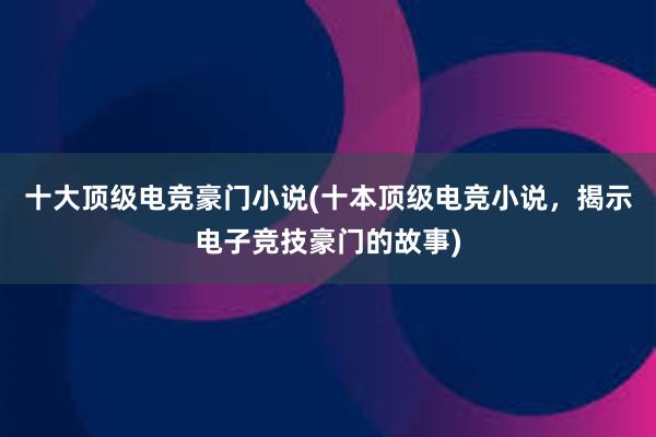 十大顶级电竞豪门小说(十本顶级电竞小说，揭示电子竞技豪门的故事)