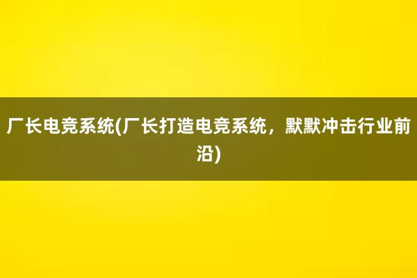   厂长电竞系统(厂长打造电竞系统，默默冲击行业前沿)