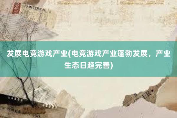 发展电竞游戏产业(电竞游戏产业蓬勃发展，产业生态日趋完善)