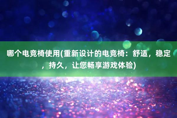   哪个电竞椅使用(重新设计的电竞椅：舒适，稳定，持久，让您畅享游戏体验)