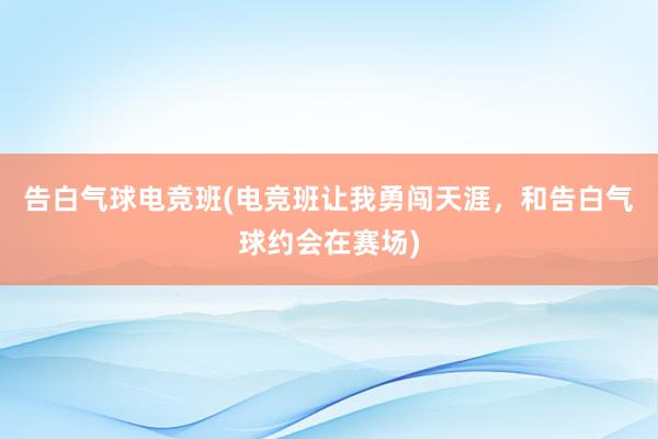   告白气球电竞班(电竞班让我勇闯天涯，和告白气球约会在赛场)