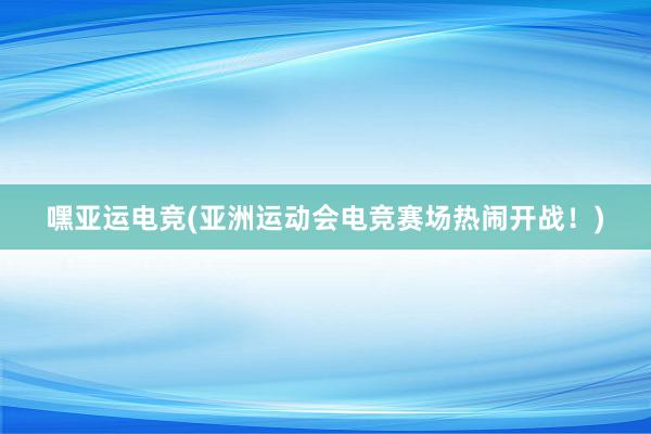 嘿亚运电竞(亚洲运动会电竞赛场热闹开战！)