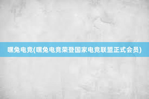   嘿兔电竞(嘿兔电竞荣登国家电竞联盟正式会员)