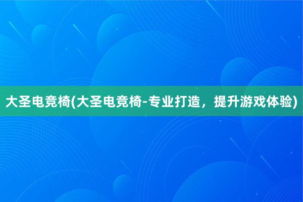 大圣电竞椅(大圣电竞椅-专业打造，提升游戏体验)