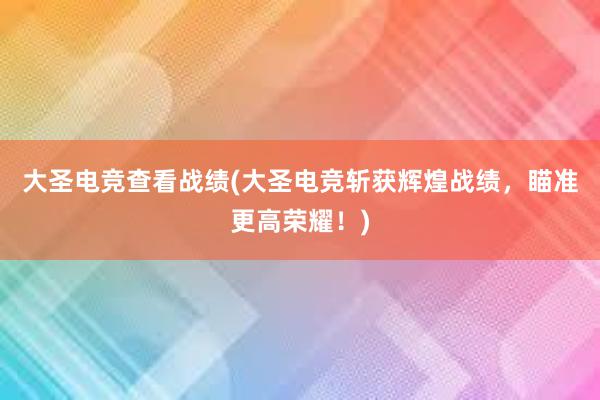 大圣电竞查看战绩(大圣电竞斩获辉煌战绩，瞄准更高荣耀！)