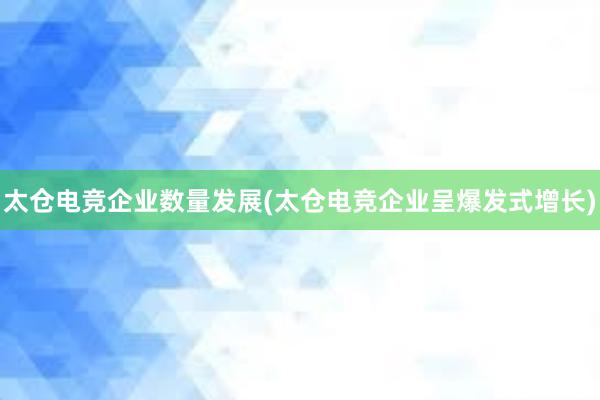 太仓电竞企业数量发展(太仓电竞企业呈爆发式增长)