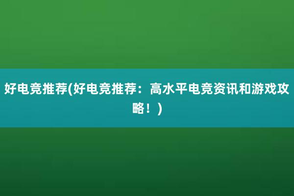 好电竞推荐(好电竞推荐：高水平电竞资讯和游戏攻略！)