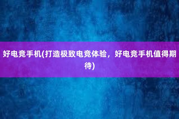   好电竞手机(打造极致电竞体验，好电竞手机值得期待)