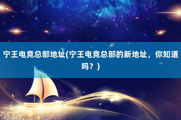 宁王电竞总部地址(宁王电竞总部的新地址，你知道吗？)