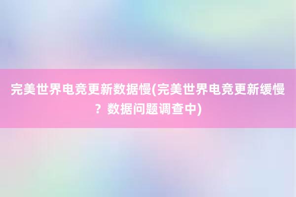 完美世界电竞更新数据慢(完美世界电竞更新缓慢？数据问题调查中)