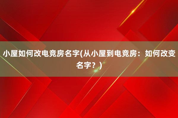 小屋如何改电竞房名字(从小屋到电竞房：如何改变名字？)