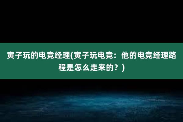   寅子玩的电竞经理(寅子玩电竞：他的电竞经理路程是怎么走来的？)