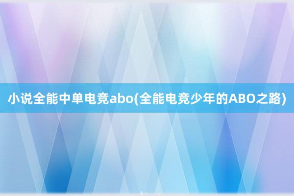 小说全能中单电竞abo(全能电竞少年的ABO之路)