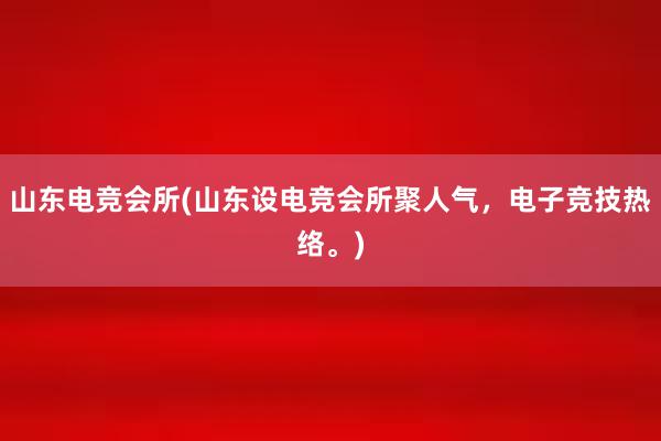 山东电竞会所(山东设电竞会所聚人气，电子竞技热络。)