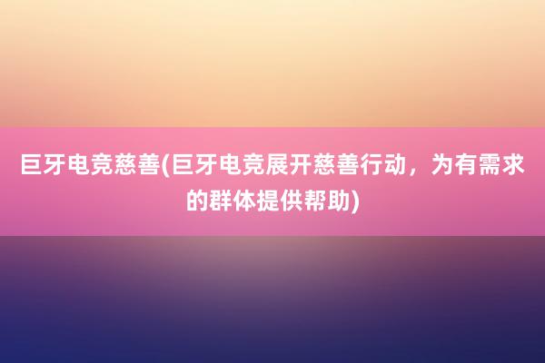 巨牙电竞慈善(巨牙电竞展开慈善行动，为有需求的群体提供帮助)