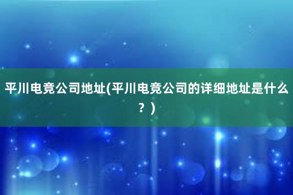 平川电竞公司地址(平川电竞公司的详细地址是什么？)