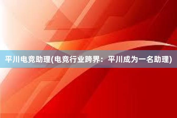 平川电竞助理(电竞行业跨界：平川成为一名助理)