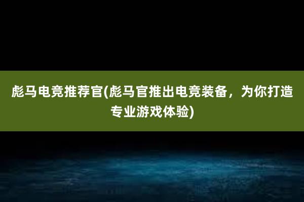   彪马电竞推荐官(彪马官推出电竞装备，为你打造专业游戏体验)