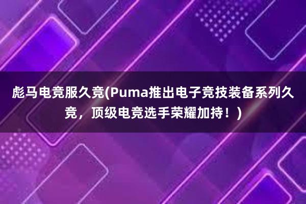   彪马电竞服久竞(Puma推出电子竞技装备系列久竞，顶级电竞选手荣耀加持！)