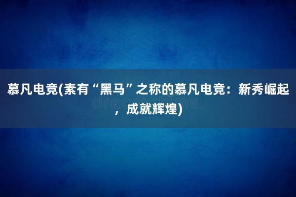   慕凡电竞(素有“黑马”之称的慕凡电竞：新秀崛起，成就辉煌)