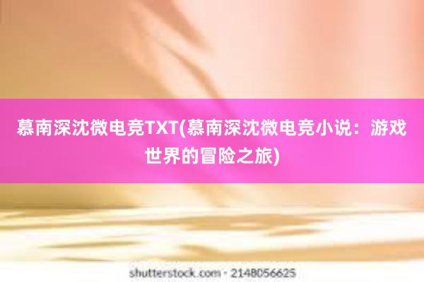 慕南深沈微电竞TXT(慕南深沈微电竞小说：游戏世界的冒险之旅)