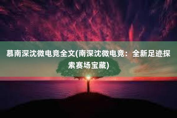   慕南深沈微电竞全文(南深沈微电竞：全新足迹探索赛场宝藏)