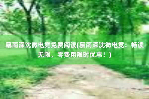   慕南深沈微电竞免费阅读(慕南深沈微电竞：畅读无限，零费用限时优惠！)