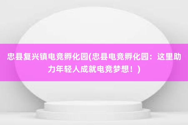 忠县复兴镇电竞孵化园(忠县电竞孵化园：这里助力年轻人成就电竞梦想！)