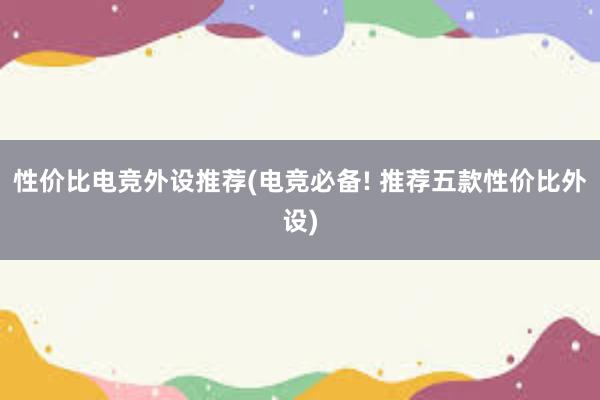 性价比电竞外设推荐(电竞必备! 推荐五款性价比外设)