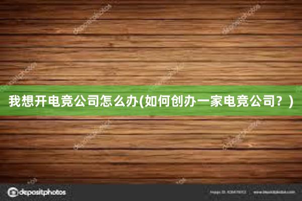   我想开电竞公司怎么办(如何创办一家电竞公司？)