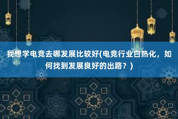 我想学电竞去哪发展比较好(电竞行业白热化，如何找到发展良好的出路？)