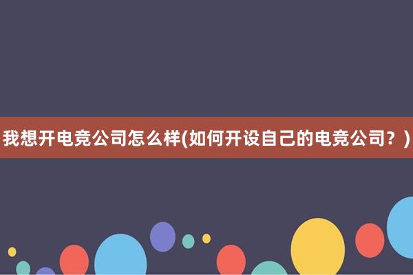 我想开电竞公司怎么样(如何开设自己的电竞公司？)