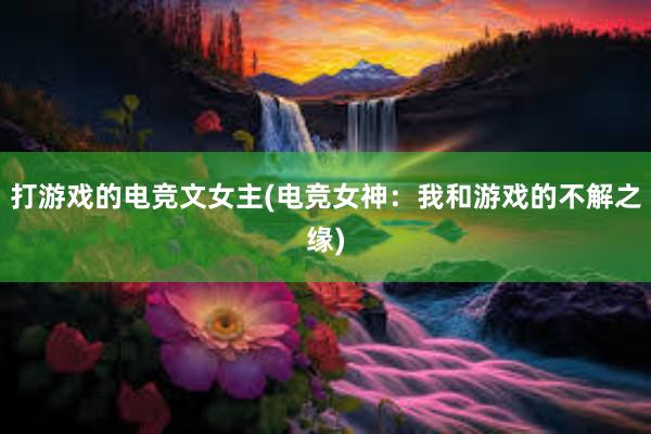 打游戏的电竞文女主(电竞女神：我和游戏的不解之缘)