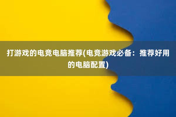 打游戏的电竞电脑推荐(电竞游戏必备：推荐好用的电脑配置)