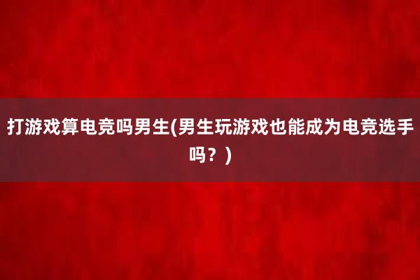   打游戏算电竞吗男生(男生玩游戏也能成为电竞选手吗？)