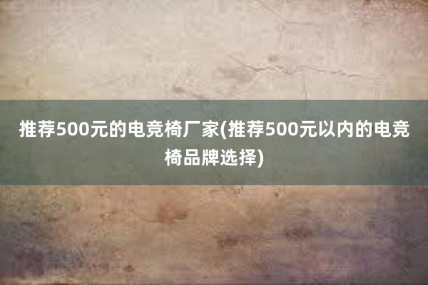   推荐500元的电竞椅厂家(推荐500元以内的电竞椅品牌选择)