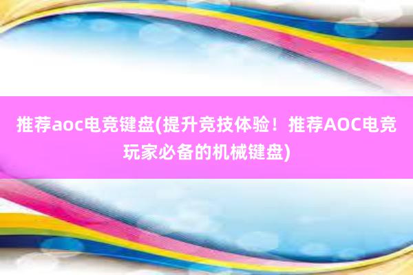   推荐aoc电竞键盘(提升竞技体验！推荐AOC电竞玩家必备的机械键盘)