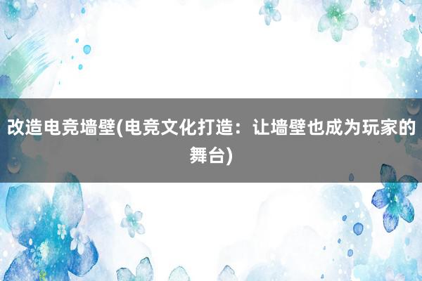   改造电竞墙壁(电竞文化打造：让墙壁也成为玩家的舞台)