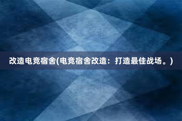 改造电竞宿舍(电竞宿舍改造：打造最佳战场。)